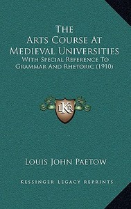 The Arts Course at Medieval Universities: With Special Reference to Grammar and Rhetoric (1910) di Louis John Paetow edito da Kessinger Publishing