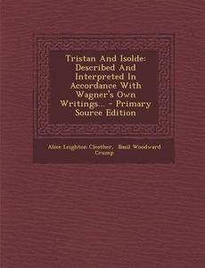 Tristan and Isolde: Described and Interpreted in Accordance with Wagner's Own Writings... - Primary Source Edition di Alice Leighton Cleather edito da Nabu Press