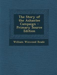 The Story of the Ashantee Campaign - Primary Source Edition di William Winwood Reade edito da Nabu Press