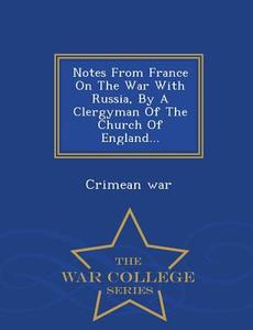 Notes From France On The War With Russia, By A Clergyman Of The Church Of England... - War College Series di Crimean War edito da War College Series