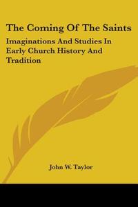 The Coming Of The Saints: Imaginations And Studies In Early Church History And Tradition di John W. Taylor edito da Kessinger Publishing, Llc