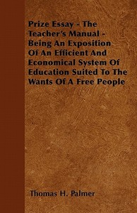 Prize Essay - The Teacher's Manual - Being An Exposition Of An Efficient And Economical System Of Education Suited To Th di Thomas H. Palmer edito da Lundberg Press