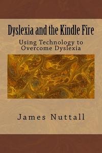 Dyslexia and the Kindle Fire: Using Technology to Overcome Dyslexia di Dr James R. Nuttall edito da Createspace