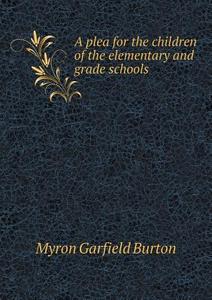 A Plea For The Children Of The Elementary And Grade Schools di Myron Garfield Burton edito da Book On Demand Ltd.