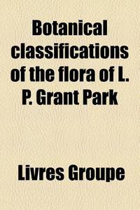 Botanical Classifications Of The Flora Of L. P. Grant Park di A. Sidney Rauschenberg, Source Wikipedia edito da General Books Llc