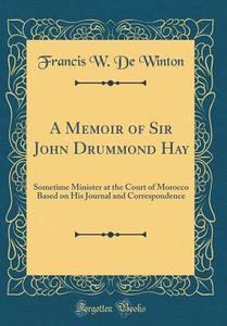 A Memoir of Sir John Drummond Hay: Sometime Minister at the Court of Morocco Based on His Journal and Correspondence (Classic Reprint) di Francis W. De Winton edito da Forgotten Books