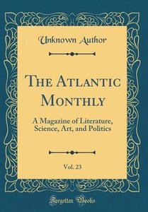 The Atlantic Monthly, Vol. 23: A Magazine of Literature, Science, Art, and Politics (Classic Reprint) di Unknown Author edito da Forgotten Books