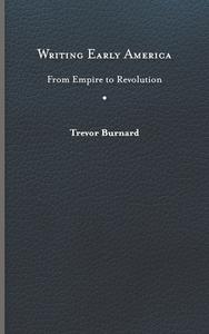Writing Early America di Trevor Burnard edito da University Of Virginia Press