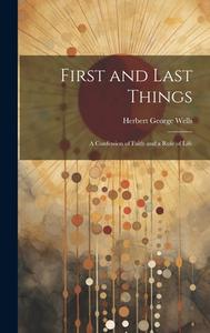 First and Last Things: A Confession of Faith and a Rule of Life di Herbert George Wells edito da LEGARE STREET PR