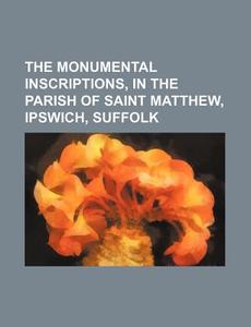 The Monumental Inscriptions, in the Parish of Saint Matthew, Ipswich, Suffolk di Books Group edito da Rarebooksclub.com