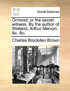 Ormond; Or The Secret Witness. By The Author Of Wieland, Arthur Mervyn, &c. &c di Charles Brockden Brown edito da Gale Ecco, Print Editions