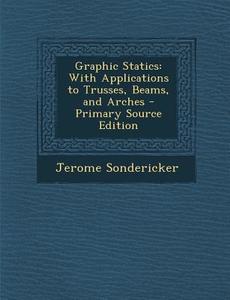 Graphic Statics: With Applications to Trusses, Beams, and Arches di Jerome Sondericker edito da Nabu Press
