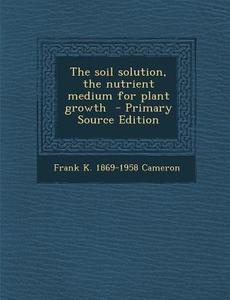 The Soil Solution, the Nutrient Medium for Plant Growth di Frank K. 1869-1958 Cameron edito da Nabu Press