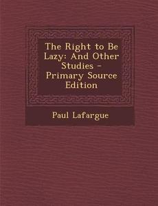 The Right to Be Lazy: And Other Studies - Primary Source Edition di Paul Lafargue edito da Nabu Press