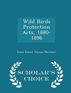 Wild Birds Protection Acts, 1880-1896 - Scholar's Choice Edition di James Robert Vernam Marchant edito da Scholar's Choice
