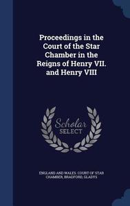 Proceedings In The Court Of The Star Chamber In The Reigns Of Henry Vii. And Henry Viii di Gladys Bradford edito da Sagwan Press