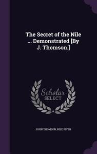 The Secret Of The Nile ... Demonstrated [by J. Thomson.] di John Thomson, Nile River edito da Palala Press