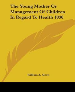 The Young Mother Or Management Of Children In Regard To Health 1836 di William A. Alcott edito da Kessinger Publishing Co