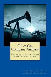 Oil & Gas Company Analysis: Upstream, Midstream and Downstream di Alfonso Colombano edito da Createspace