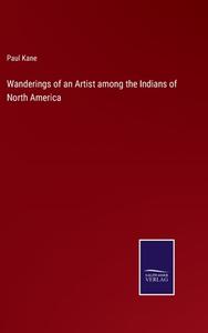 Wanderings of an Artist among the Indians of North America di Paul Kane edito da Salzwasser-Verlag