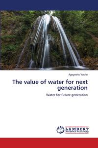 The value of water for next generation di Agegnehu Yoshe edito da LAP LAMBERT Academic Publishing