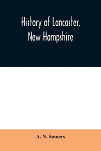 History of Lancaster, New Hampshire di A. N. Somers edito da Alpha Editions
