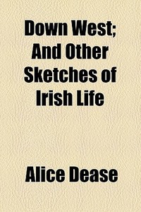 Down West; And Other Sketches Of Irish Life di Alice Dease edito da General Books Llc