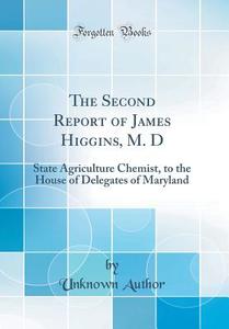 The Second Report of James Higgins, M. D: State Agriculture Chemist, to the House of Delegates of Maryland (Classic Reprint) di Unknown Author edito da Forgotten Books