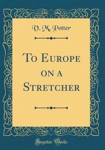 To Europe on a Stretcher (Classic Reprint) di V. M. Potter edito da Forgotten Books