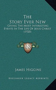 The Story Ever New: Giving the Most Interesting Events in the Life of Jesus Christ (1920) di James Higgins edito da Kessinger Publishing