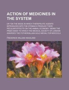 Action Of Medicines In The System; Or On The Mode In Which Therapeutic Agents Introduced Into The Stomach Produce Their Peculiar Effects On The Anima di U S Government, Frederick William Headland edito da Rarebooksclub.com