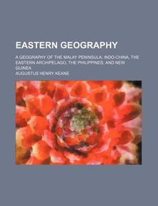 Eastern Geography; A Geography Of The Malay Peninsula, Indo-china, The Eastern Archipelago, The Philippines, And New Guinea di Augustus Henry Keane edito da General Books Llc
