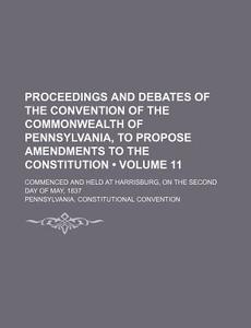 Proceedings And Debates Of The Convention Of The Commonwealth Of Pennsylvania, To Propose Amendments To The Constitution (volume 11); Commenced And He di Pennsylvania Constitutional Convention edito da General Books Llc
