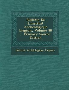 Bulletin de L'Institut Archeologique Liegeois, Volume 38 edito da Nabu Press