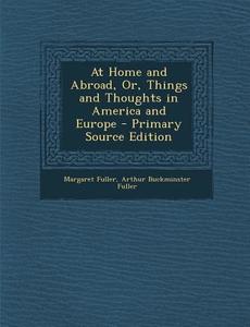 At Home and Abroad, Or, Things and Thoughts in America and Europe - Primary Source Edition di Margaret Fuller, Arthur Buckminster Fuller edito da Nabu Press