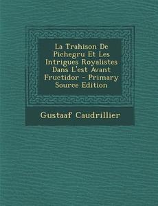 La Trahison de Pichegru Et Les Intrigues Royalistes Dans L'Est Avant Fructidor di Gustaaf Caudrillier edito da Nabu Press