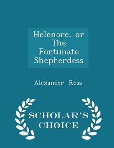 Helenore, Or The Fortunate Shepherdess - Scholar's Choice Edition di Alexander Ross edito da Scholar's Choice