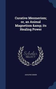 Curative Mesmerism; Or, An Animal Magnetism & Its Healing Power di Adolphe Didier edito da Sagwan Press