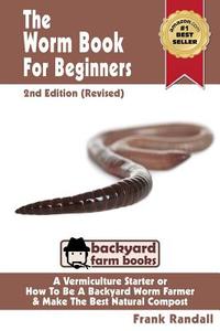 The Worm Book for Beginners: 2nd Edition (Revised): A Vermiculture Starter or How to Be a Backyard Worm Farmer and Make the Best Natural Compost fr di MR Frank Randall edito da Createspace