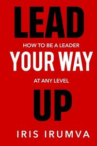 Lead Your Way Up: How To Be A Leader At Any Level di Iris Irumva edito da LIGHTNING SOURCE INC