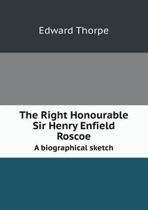 The Right Honourable Sir Henry Enfield Roscoe A Biographical Sketch di Edward Thorpe edito da Book On Demand Ltd.
