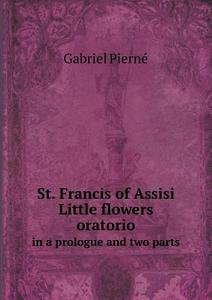 St. Francis Of Assisi Little Flowers Oratorio In A Prologue And Two Parts di Gabriel Pierne edito da Book On Demand Ltd.