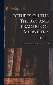 Lectures on the Theory and Practice of Midwifery: Delivered in the Theatre of St. George's Hospital di Robert Lee edito da LEGARE STREET PR