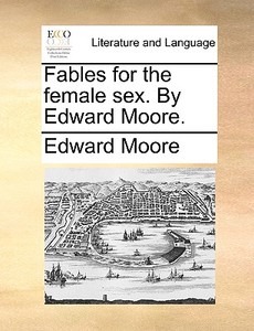 Fables For The Female Sex. By Edward Moore. di Edward Moore edito da Gale Ecco, Print Editions