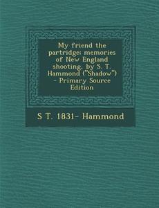 My Friend the Partridge; Memories of New England Shooting, by S. T. Hammond (Shadow) - Primary Source Edition di S. T. 1831- Hammond edito da Nabu Press
