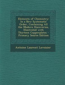Elements of Chemistry: In a New Systematic Order, Containing All the Modern Discoveries, Illustrated with Thirteen Copperplates - Primary Sou di Antoine Laurent Lavoisier edito da Nabu Press