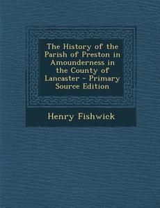 The History of the Parish of Preston in Amounderness in the County of Lancaster - Primary Source Edition di Henry Fishwick edito da Nabu Press