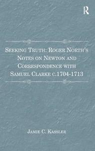 Seeking Truth: Roger North's Notes on Newton and Correspondence with Samuel Clarke c.1704-1713 di Jamie C. Kassler edito da Taylor & Francis Ltd