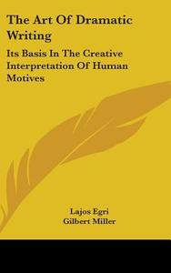 The Art of Dramatic Writing: Its Basis in the Creative Interpretation of Human Motives di Lajos Egri edito da Kessinger Publishing