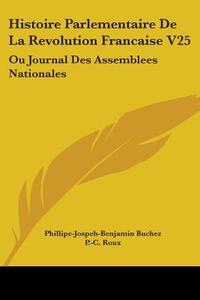 Histoire Parlementaire De La Revolution Francaise V25 di Phillipe-Jospeh-Benjamin Buchez, P.-C. Roux edito da Kessinger Publishing Co